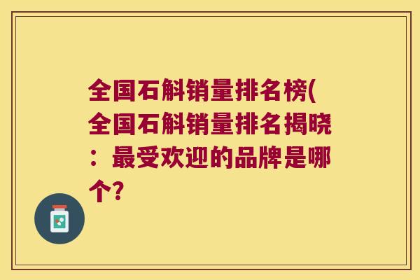 全国石斛销量排名榜(全国石斛销量排名揭晓：最受欢迎的品牌是哪个？