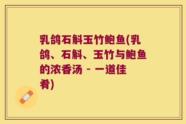 乳鸽石斛玉竹鲍鱼(乳鸽、石斛、玉竹与鲍鱼的浓香汤 - 一道佳肴) 乳鸽石斛玉竹鲍鱼(乳鸽、石斛、玉竹与鲍鱼的浓香汤 - 一道佳肴)