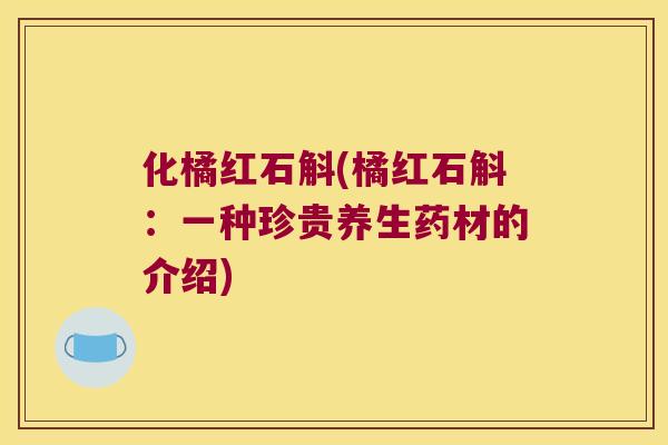 化橘红石斛(橘红石斛：一种珍贵养生药材的介绍)