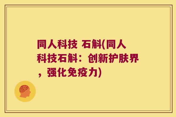 同人科技 石斛(同人科技石斛：创新护肤界，强化免疫力)