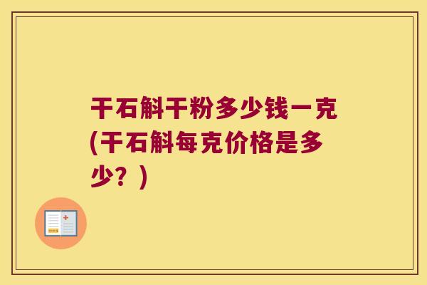 干石斛干粉多少钱一克(干石斛每克价格是多少？)