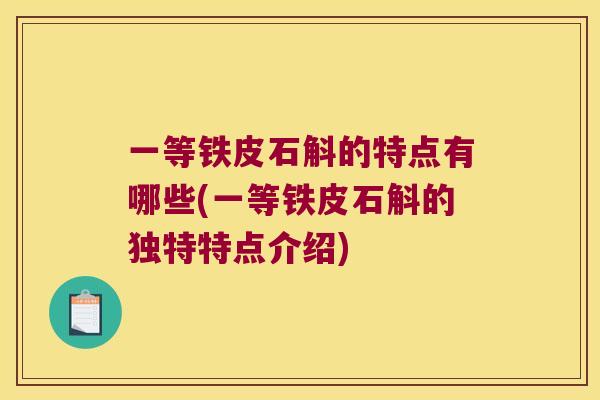 一等铁皮石斛的特点有哪些(一等铁皮石斛的独特特点介绍)