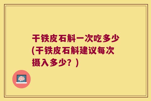 干铁皮石斛一次吃多少(干铁皮石斛建议每次摄入多少？)