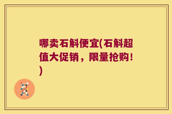 哪卖石斛便宜(石斛超值大促销，限量抢购！)