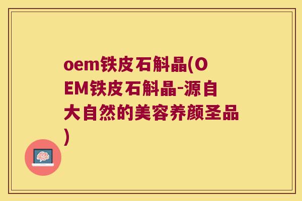 oem铁皮石斛晶(OEM铁皮石斛晶-源自大自然的美容养颜圣品)