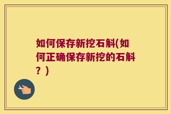 如何保存新挖石斛(如何正确保存新挖的石斛？)
