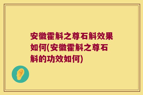 安徽霍斛之尊石斛效果如何(安徽霍斛之尊石斛的功效如何)