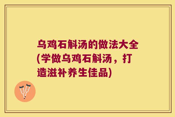 乌鸡石斛汤的做法大全(学做乌鸡石斛汤，打造滋补养生佳品)
