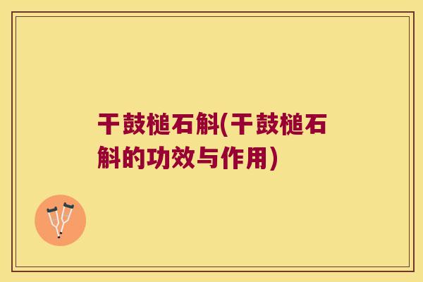 干鼓槌石斛(干鼓槌石斛的功效与作用)