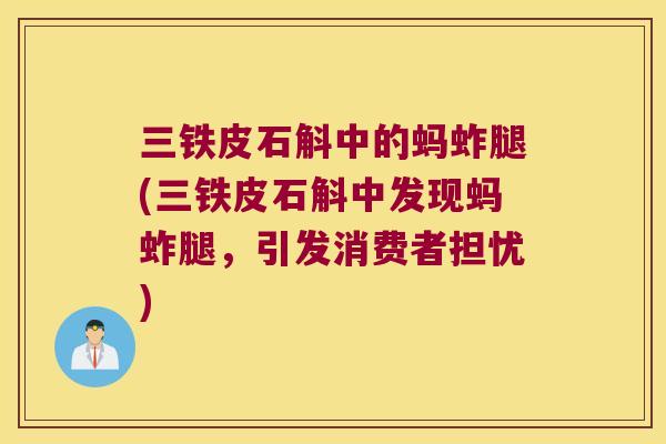 三铁皮石斛中的蚂蚱腿(三铁皮石斛中发现蚂蚱腿，引发消费者担忧)