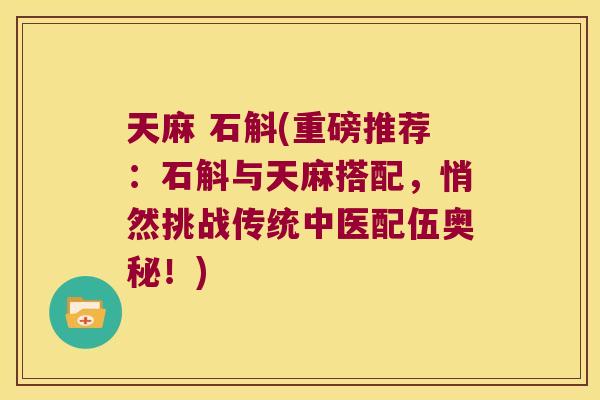 天麻 石斛(重磅推荐：石斛与天麻搭配，悄然挑战传统中医配伍奥秘！)