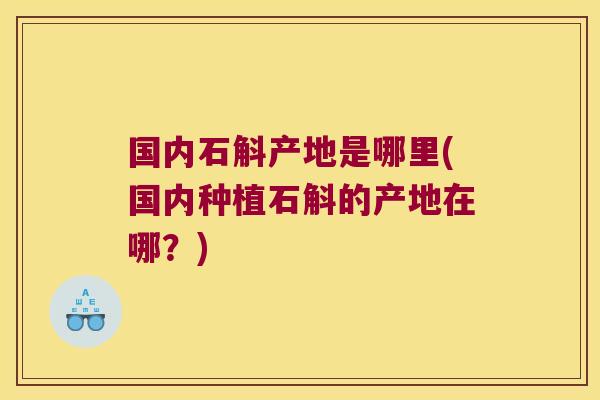 国内石斛产地是哪里(国内种植石斛的产地在哪？)