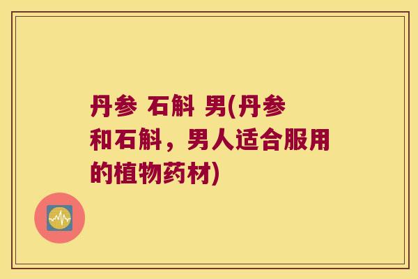 丹参 石斛 男(丹参和石斛，男人适合服用的植物药材)