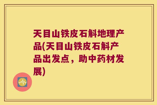 天目山铁皮石斛地理产品(天目山铁皮石斛产品出发点，助中药材发展)
