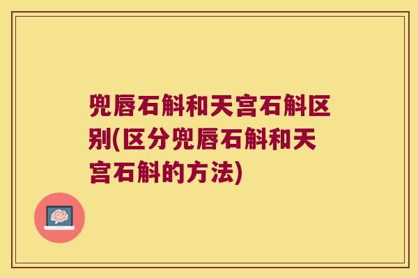 兜唇石斛和天宫石斛区别(区分兜唇石斛和天宫石斛的方法)