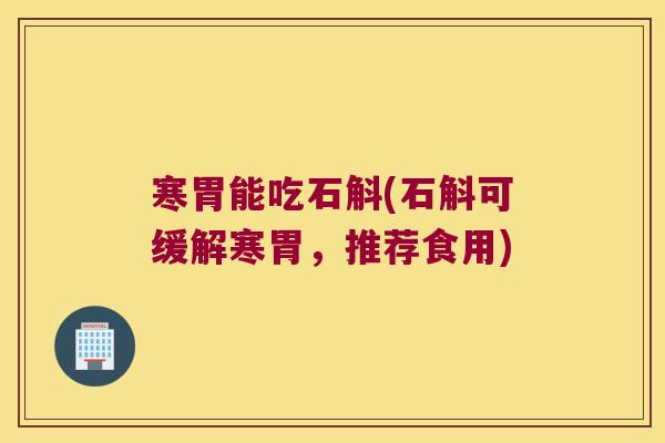 寒胃能吃石斛(石斛可缓解寒胃，推荐食用)