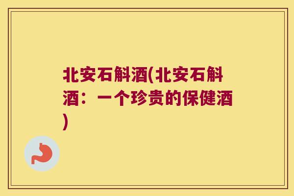 北安石斛酒(北安石斛酒：一个珍贵的保健酒)