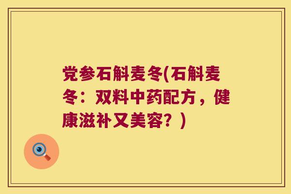 党参石斛麦冬(石斛麦冬：双料中药配方，健康滋补又美容？)