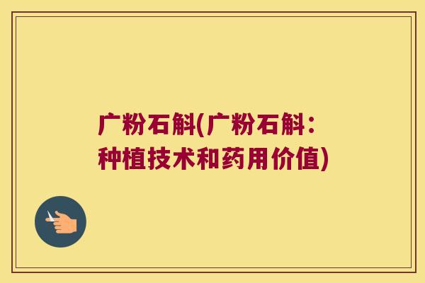 广粉石斛(广粉石斛：种植技术和药用价值)