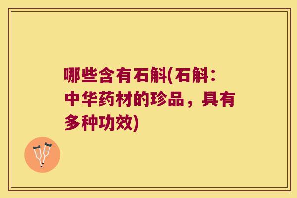 哪些含有石斛(石斛：中华药材的珍品，具有多种功效)