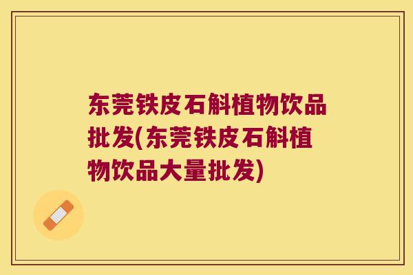 东莞铁皮石斛植物饮品批发(东莞铁皮石斛植物饮品大量批发)
