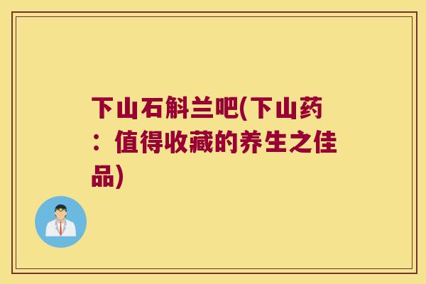 下山石斛兰吧(下山药：值得收藏的养生之佳品)