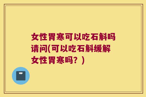 女性胃寒可以吃石斛吗请问(可以吃石斛缓解女性胃寒吗？)