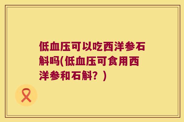 低血压可以吃西洋参石斛吗(低血压可食用西洋参和石斛？)
