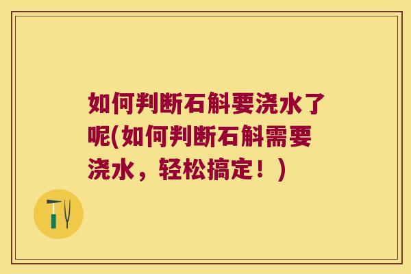 如何判断石斛要浇水了呢(如何判断石斛需要浇水，轻松搞定！)