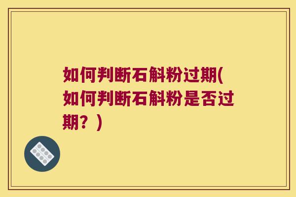 如何判断石斛粉过期(如何判断石斛粉是否过期？)