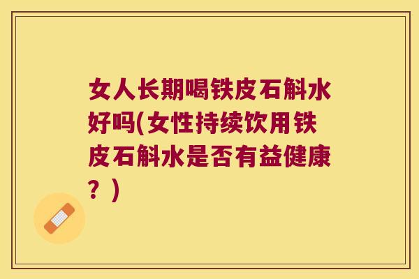 女人长期喝铁皮石斛水好吗(女性持续饮用铁皮石斛水是否有益健康?) 女人长期喝铁皮石斛水好吗(女性持续饮用铁皮石斛水是否有益健康?)