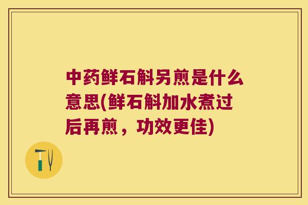 中药鲜石斛另煎是什么意思(鲜石斛加水煮过后再煎，功效更佳)