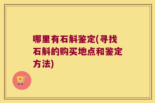 哪里有石斛鉴定(寻找石斛的购买地点和鉴定方法)