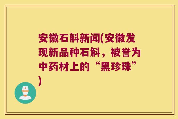 安徽石斛新闻(安徽发现新品种石斛，被誉为中药材上的“黑珍珠”)