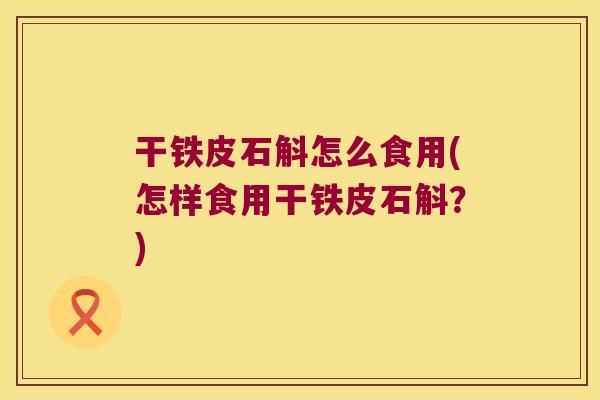 干铁皮石斛怎么食用(怎样食用干铁皮石斛？)