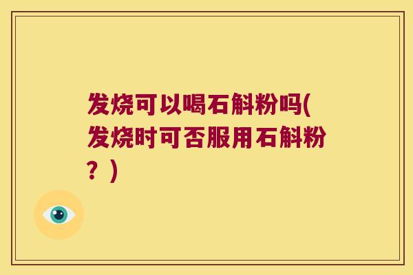 发烧可以喝石斛粉吗(发烧时可否服用石斛粉？)