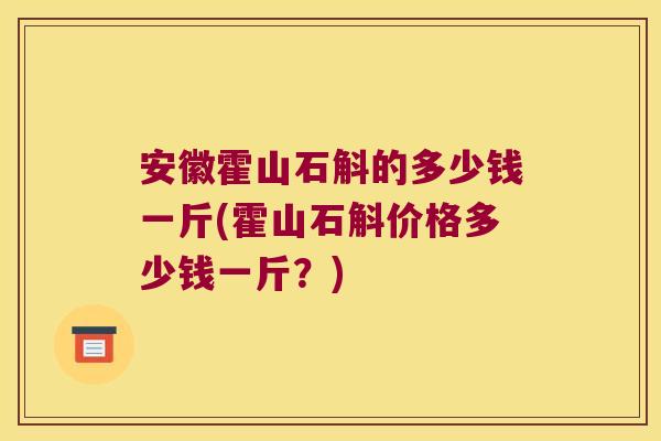 安徽霍山石斛的多少钱一斤(霍山石斛价格多少钱一斤？)