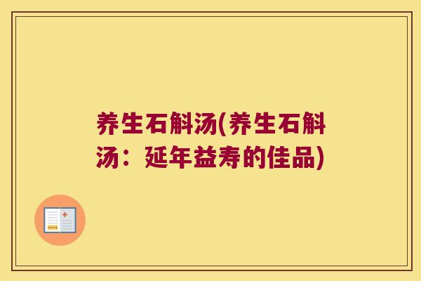 养生石斛汤(养生石斛汤:延年益寿的佳品) 养生石斛汤(养生石斛汤:延年益寿的佳品)