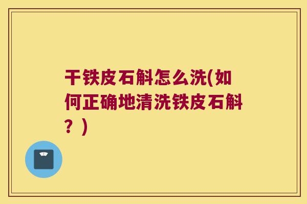 干铁皮石斛怎么洗(如何正确地清洗铁皮石斛?) 干铁皮石斛怎么洗(如何正确地清洗铁皮石斛?)