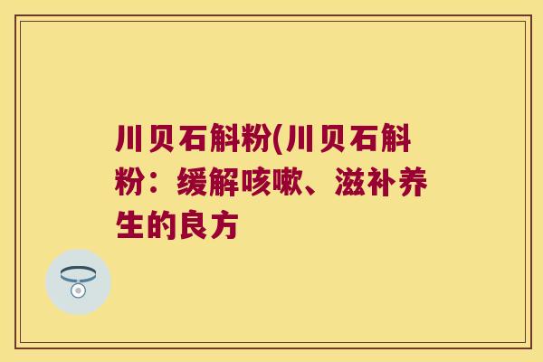 川贝石斛粉(川贝石斛粉：缓解、滋补养生的良方