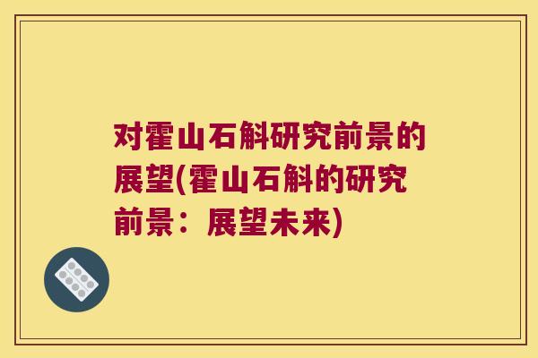 对霍山石斛研究前景的展望(霍山石斛的研究前景：展望未来)
