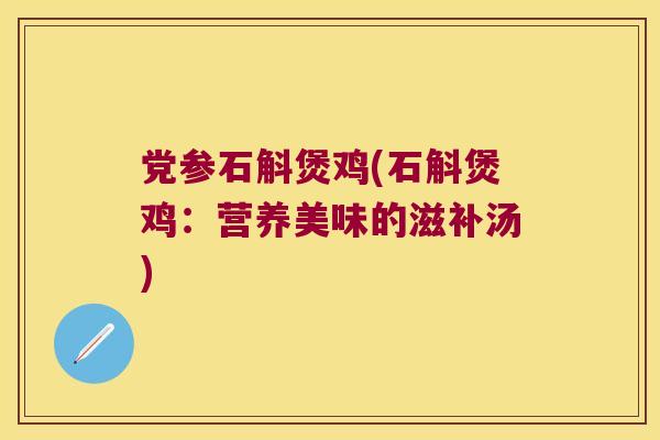 党参石斛煲鸡(石斛煲鸡：营养美味的滋补汤)