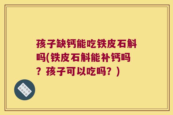 孩子缺钙能吃铁皮石斛吗(铁皮石斛能补钙吗？孩子可以吃吗？)