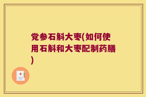党参石斛大枣(如何使用石斛和大枣配制药膳)
