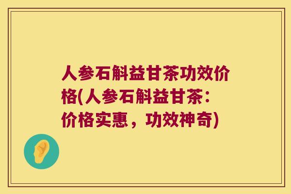 人参石斛益甘茶功效价格(人参石斛益甘茶：价格实惠，功效神奇)