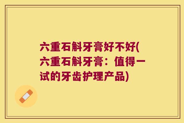 六重石斛牙膏好不好(六重石斛牙膏：值得一试的牙齿护理产品)