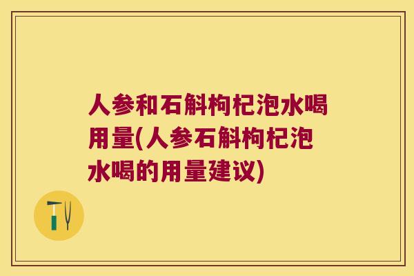 人参和石斛枸杞泡水喝用量(人参石斛枸杞泡水喝的用量建议)