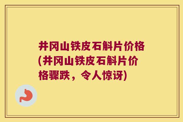 井冈山铁皮石斛片价格(井冈山铁皮石斛片价格骤跌，令人惊讶)