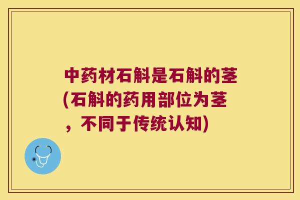 中药材石斛是石斛的茎(石斛的药用部位为茎，不同于传统认知)