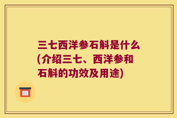 三七西洋参石斛是什么(介绍三七、西洋参和石斛的功效及用途)